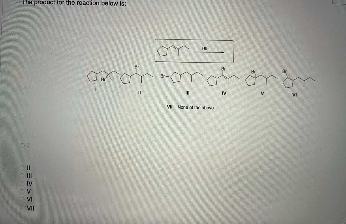 The product for the reaction below is:
HBr
Br
Br
Br
Br
Br
II
IV
VI
II
None of the above
II
VI
VII
OOO O 00
