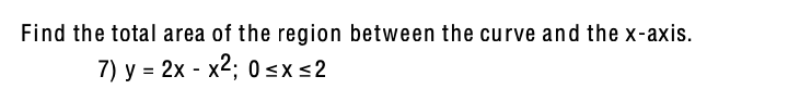 Find the total area of the region between the curve and the x-axis.
7) y = 2x - x2; 0 sx <2
