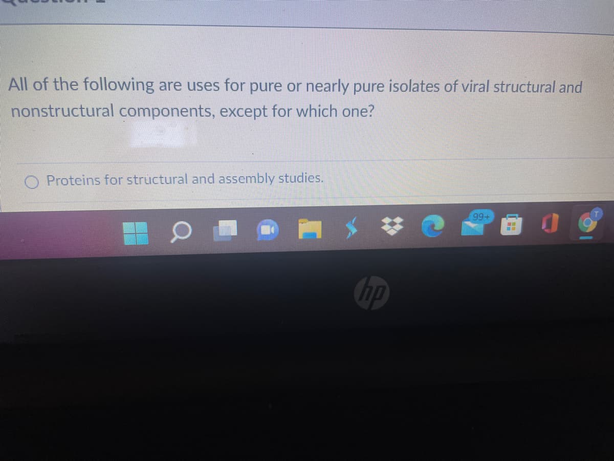 All of the following are uses for pure or nearly pure isolates of viral structural and
nonstructural components, except for which one?
O Proteins for structural and assembly studies.
199+
