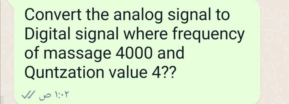 Convert the analog signal to
Digital signal where frequency
of massage 4000 and
Quntzation
value 4??
۱:۰۲ ص ۷