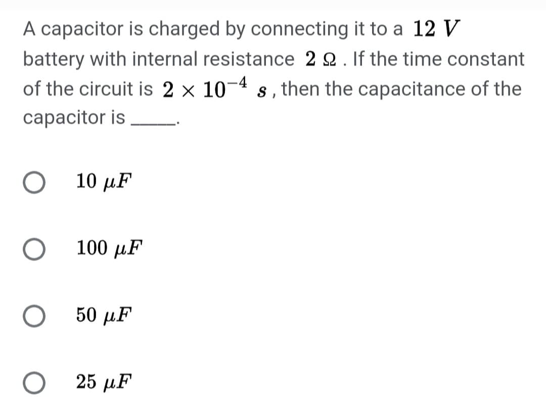 A capacitor is charged by connecting it to a 12 V
battery with internal resistance 2 2. If the time constant
of the circuit is 2 × 10-4 s, then the capacitance of the
capacitor is
O
O
O
O
10 μ.F
100 με
50 με
25 με