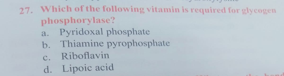 27. Which of the following vitamin is required for glycogen
phosphorylase?
Pyridoxal phosphate
b. Thiamine pyrophosphate
a.
с.
Riboflavin
d. Lipoic acid
