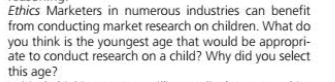 Ethics Marketers in numerous industries can benefit
from conducting market research on children. What do
you think is the youngest age that would be appropri-
ate to conduct research on a child? Why did you select
this age?
