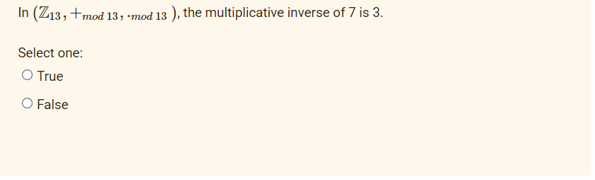 In (Z13, +mod 13, mod 13), the multiplicative inverse of 7 is 3.
Select one:
O True
O False
