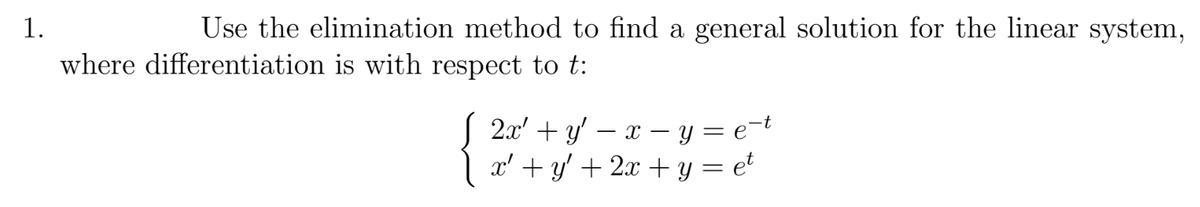 1.
Use the elimination method to find a general solution for the linear system,
where differentiation is with respect to t:
S 2x' + y' – x – y = e=t
1 x' + y' + 2x + y = e*
