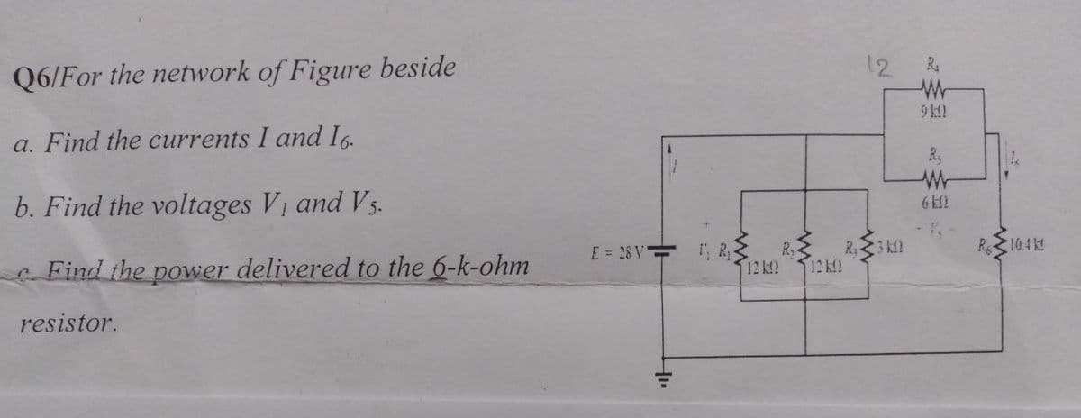 Q6/For the network of Figure beside
a. Find the currents I and 16.
b. Find the voltages V₁ and V5.
Find the power delivered to the 6-k-ohm
resistor.
E = 28 V ₁ R₁
HI.
12 k
R₂
12 k
12
R₁3 k
R₂
940
R₂
6k0
R10.4K