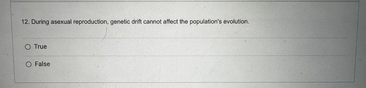 12. During asexual reproduction, genetic drift cannot affect the population's evolution.
O True
O False