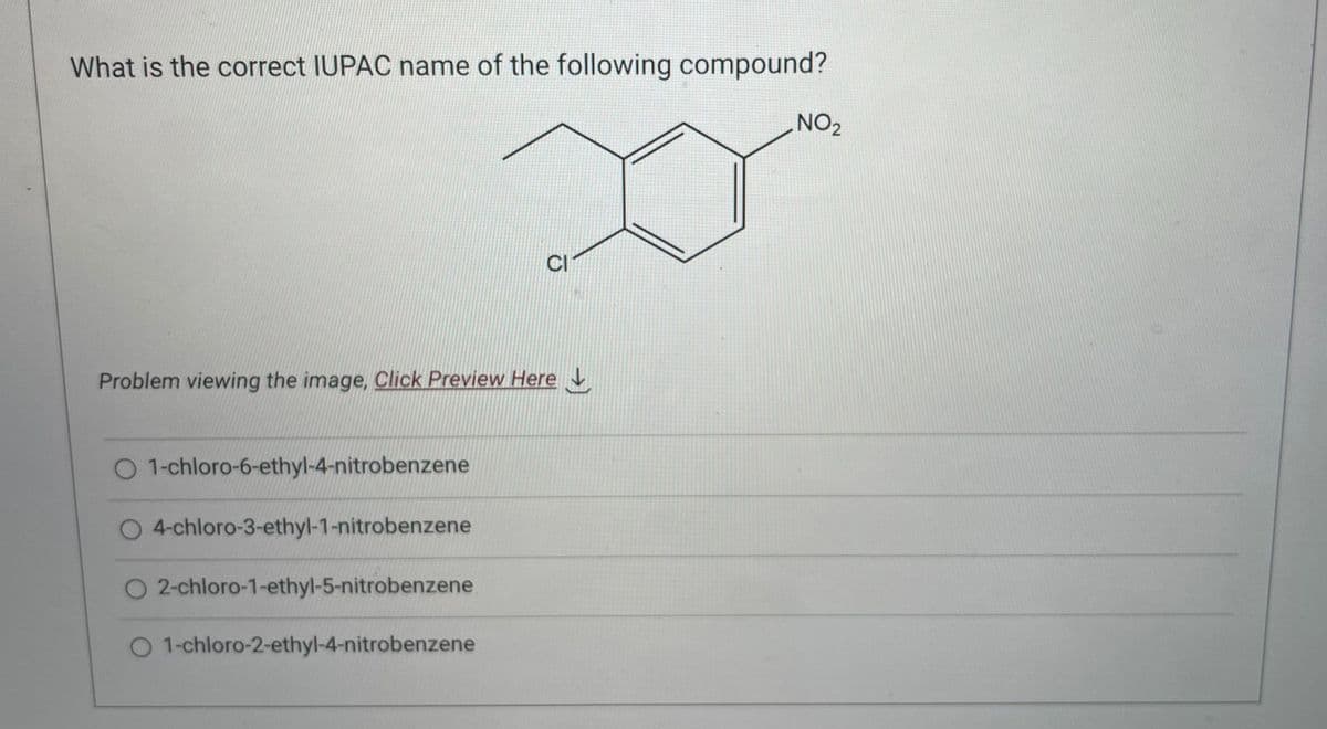What is the correct IUPAC name of the following compound?
CI
Problem viewing the image. Click Preview Here
O 1-chloro-6-ethyl-4-nitrobenzene
O 4-chloro-3-ethyl-1-nitrobenzene
O 2-chloro-1-ethyl-5-nitrobenzene
O 1-chloro-2-ethyl-4-nitrobenzene
NO₂
