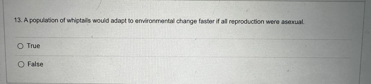 13. A population of whiptails would adapt to environmental change faster if all reproduction were asexual.
O True
O False