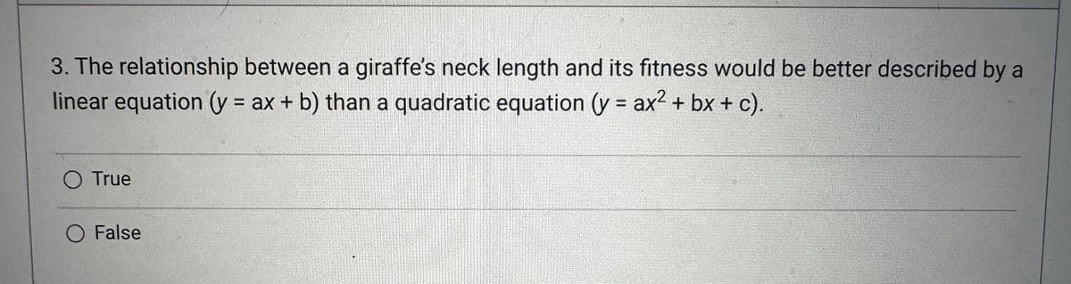 3. The relationship between a giraffe's neck length and its fitness would be better described by a
linear equation (y = ax + b) than a quadratic equation (y = ax² + bx + c).
O True
O False