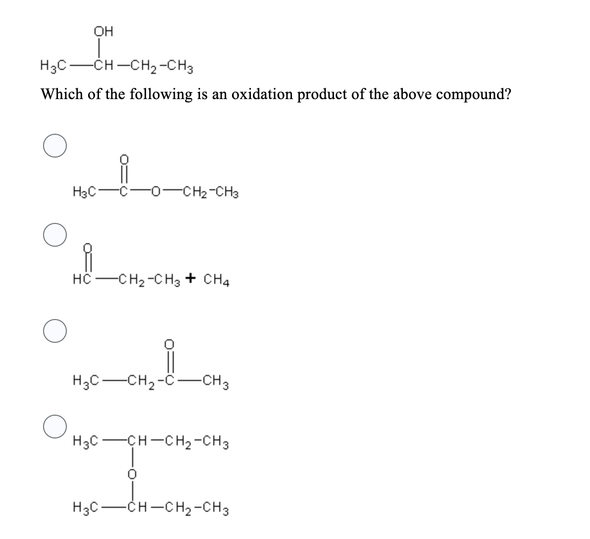 OH
H3C -CH-CH₂-CH3
Which of the following is an oxidation product of the above compound?
H3C-
i
HC
-O-CH2-CH3
-CH₂-CH3 + CH4
H3C-CH₂-C
-CH3
H3C-CH-CH₂-CH3
H3C-CH-CH₂-CH3