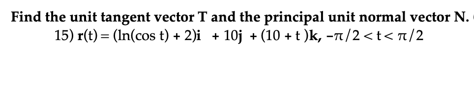 Find the unit tangent vector T and the principal unit normal vector N.
15) r(t) = (In(cost) + 2)i + 10j + (10 + t )k, −π/2<t<π/2