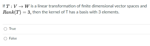 If T:V → W is a linear transformation of finite dimensional vector spaces and
Rank(T) = 3, then the kernel of T has a basis with 3 elements.
O True
O False
