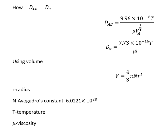 How DAB
=
Using volume
r-radius
Do
N-Avogadro's constant, 6.0221x 1023
T-temperature
μ-viscosity
DAB
D₂
=
9.96 X 10-16T
1
MV
7.73 x 10-16T
fr
4
V=3¹Nr³