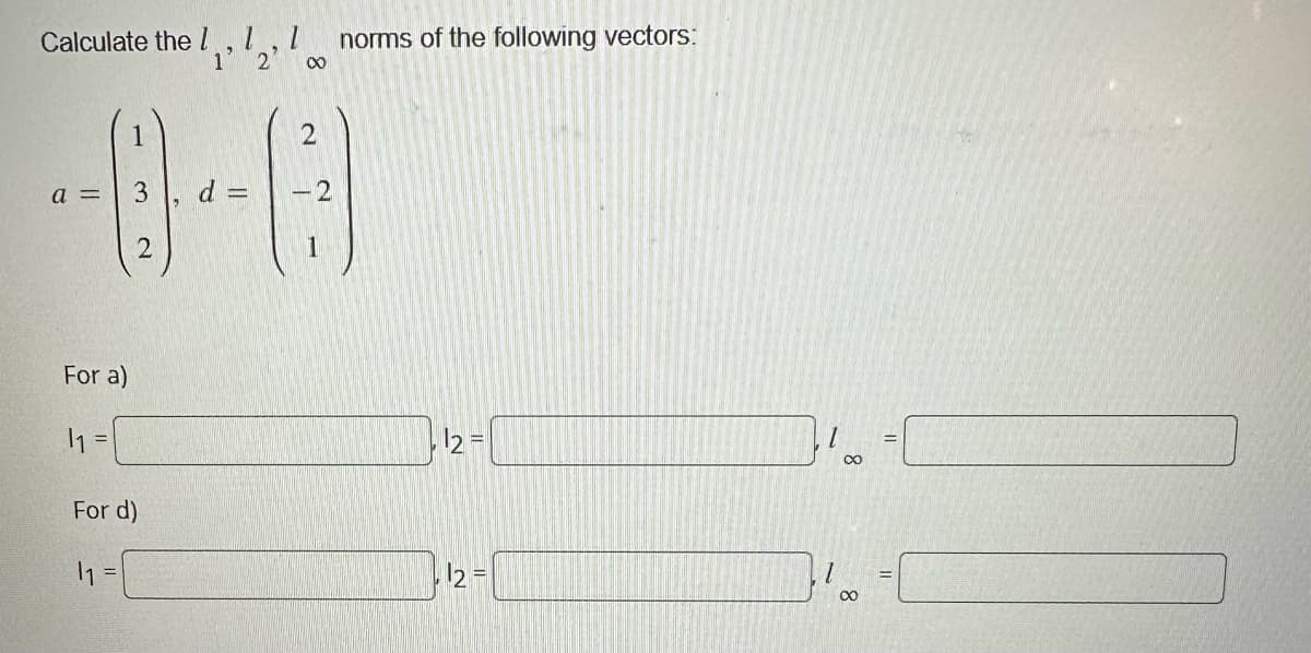 Calculate the 1,1,1 norms of the following vectors:
1 2 00
a =
For a)
1₁ =
1
2
For d)
P
||
2
12 =
, 12 =
∞