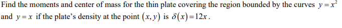 Find the moments and center of mass for the thin plate covering the region bounded by the curves y=x
and y =x if the plate's density at the point (x, y) is 8(x)=12x.
