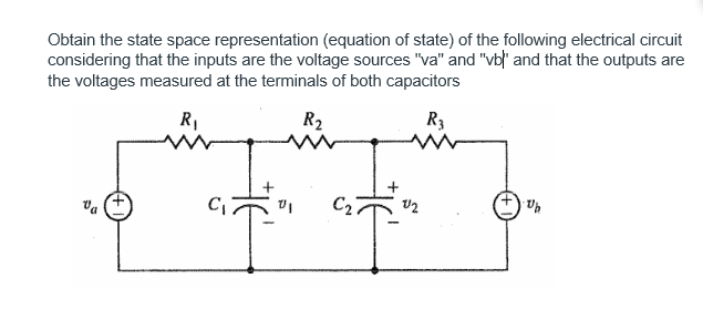 Obtain the state space representation (equation of state) of the following electrical circuit
considering that the inputs are the voltage sources "va" and "vb)" and that the outputs are
the voltages measured at the terminals of both capacitors
R₂
R3
R₁
va
"T"
C₂
V2
U₂