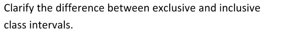 Clarify the difference between exclusive and inclusive
class intervals.