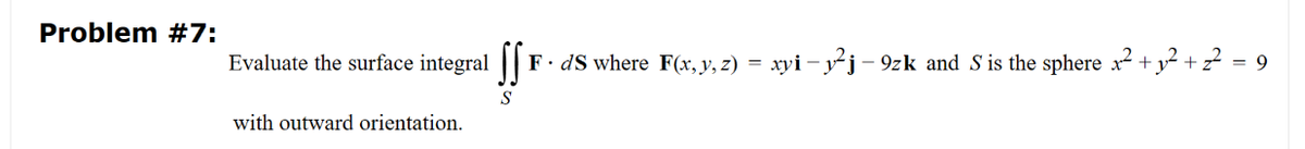 Problem #7:
Evaluate the surface integral ſ FdS where F(x, y, z) = xyi- -j²j ¡ – 9zk and S is the sphere x² + y² + 2²
= 9
S
with outward orientation.