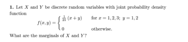 1. Let X and Y be discrete random variables with joint probability density
function
(x+y)
for x = 1,2,3; y = 1,2
={t
What are the marginals of X and Y?
f(x, y) =
otherwise.