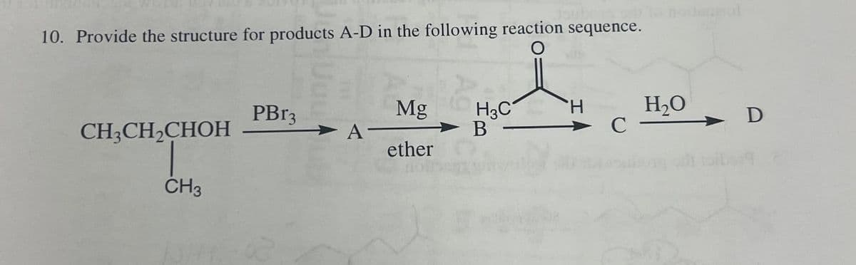 10. Provide the structure for products A-D in the following reaction sequence.
CH₂CH₂CHOH
CH3
PBr3
Α'
Mg
ether
H₂C
B
H
H₂O
C -
D