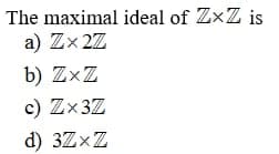 The maximal ideal of ZxZ is
a) Zx 2Z
b) ZxZ
c) Zx3Z
d) 3ZxZ