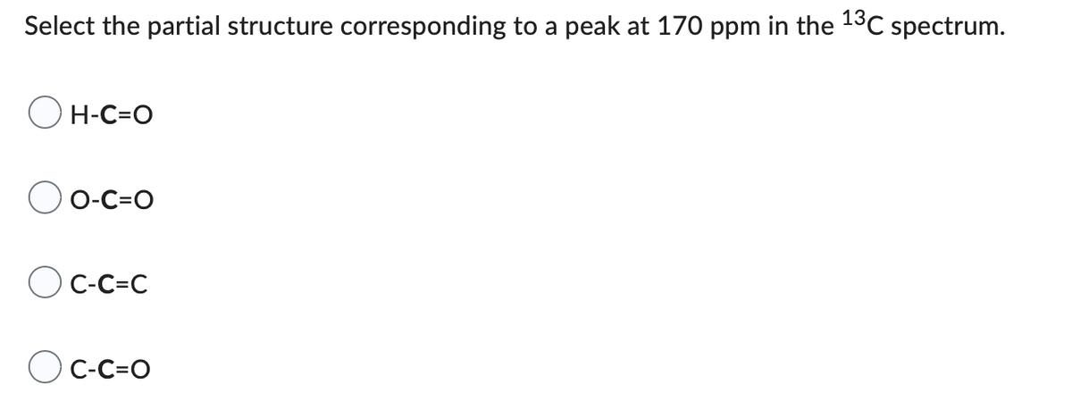 Select the partial structure corresponding to a peak at 170 ppm in the ¹3C spectrum.
OH-C=O
OO-C=O
OC-C=C
OC-C=O