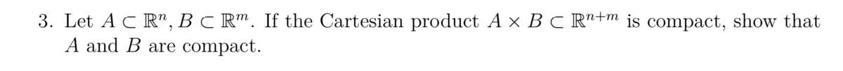 3. Let AC R", BC Rm. If the Cartesian product A x B C Rn+m is compact, show that
A and B are compact.