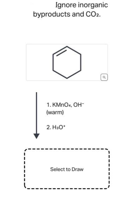 Ignore inorganic
byproducts and CO2.
1. KMnO4, OH-
(warm)
2. H3O+
Select to Draw