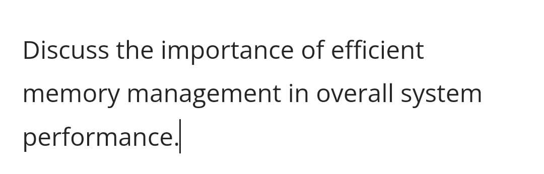 Discuss the importance of efficient
memory management in overall system
performance.