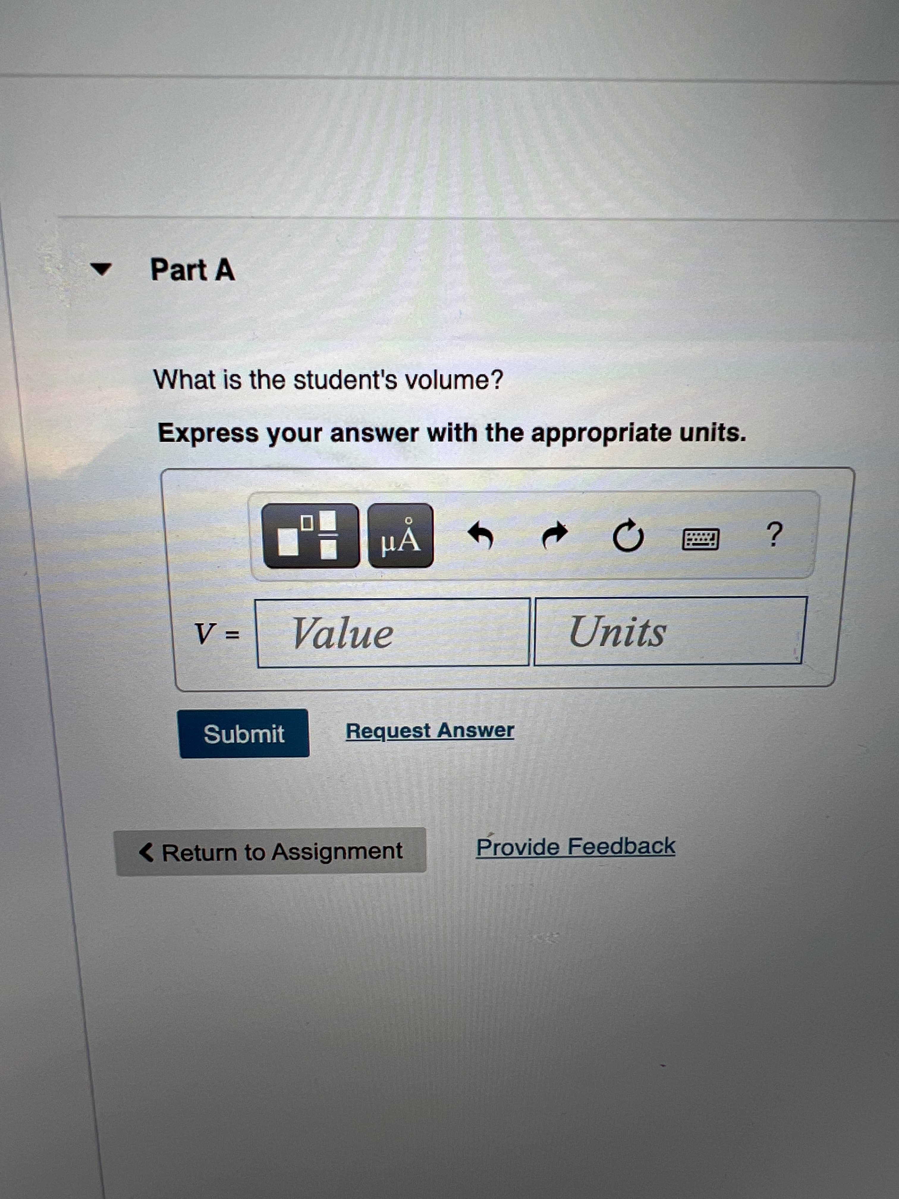 Part A
What is the student's volume?
Express your answer with the appropriate units.
HÁ
Value
3D
Units
Submit
Request Answer
<Return to Assignment
Provide Feedback
