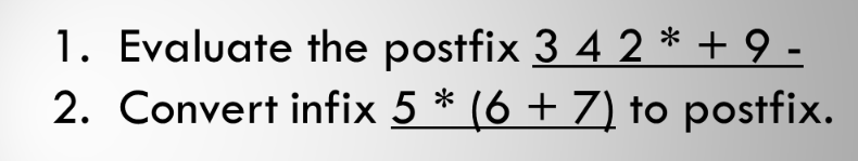 1. Evaluate the postfix 3 4 2 * + 9 -
2. Convert infix 5 * (6 + 7) to postfix.
