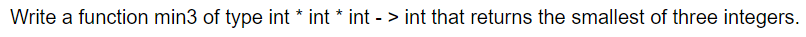 Write a function min3 of type int * int * int - > int that returns the smallest of three integers.