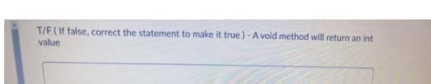 T/F(If false, correct the statement to make it true) - A void method will return an int
value
