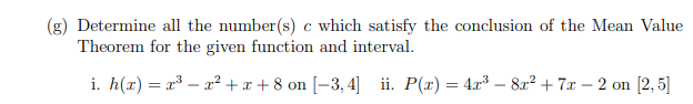 (g) Determine all the number(s) c which satisfy the conclusion of the Mean Value
Theorem for the given function and interval.
i. h(x) = x³ – r² + x + 8 on [-3, 4] ii. P(x) = 4x³ – 8x² + 7x – 2 on [2, 5]
