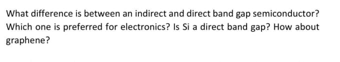 What difference is between an indirect and direct band gap semiconductor?
Which one is preferred for electronics? Is Si a direct band gap? How about
graphene?