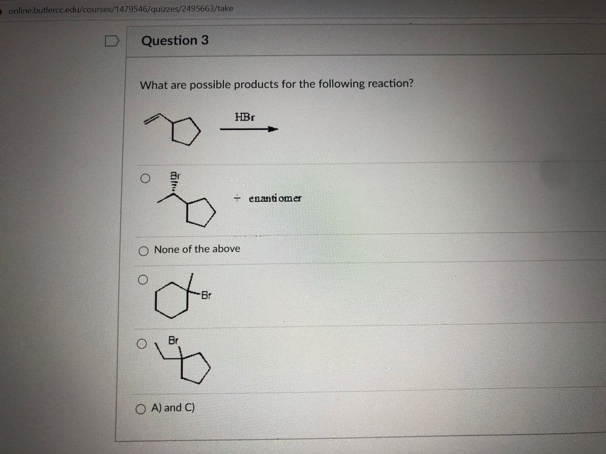 a online.butlercc.edu/courses/1479546/quizzes/2495663/take
Question 3
What are possible products for the following reaction?
HBr
+ enanti omer
O None of the above
Br
Br
4.
O A) and C)
