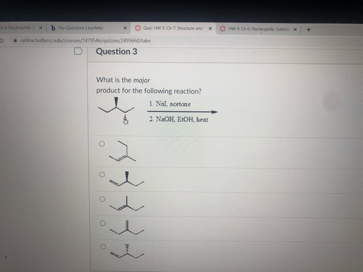 Ch 6: Nucleophilic S X
b My Questions | bartleby
O Quiz: HW 5: Ch 7: Structure and
A HW 4: Ch 6: Nucleophilic Substit X
i online.butlercc.edu/courses/1479546/quizzes/2495660/take
Question 3
What is the major
product for the following reaction?
1. Nal, acetone
2. NaOH, ELOH, heat
3333
O O OO
