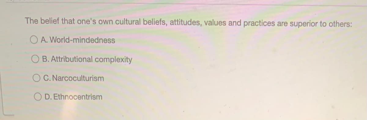 The belief that one's own cultural beliefs, attitudes, values and practices are superior to others:
O A. World-mindedness
B. Attributional complexity
O C. Narcoculturism
O D. Ethnocentrism
