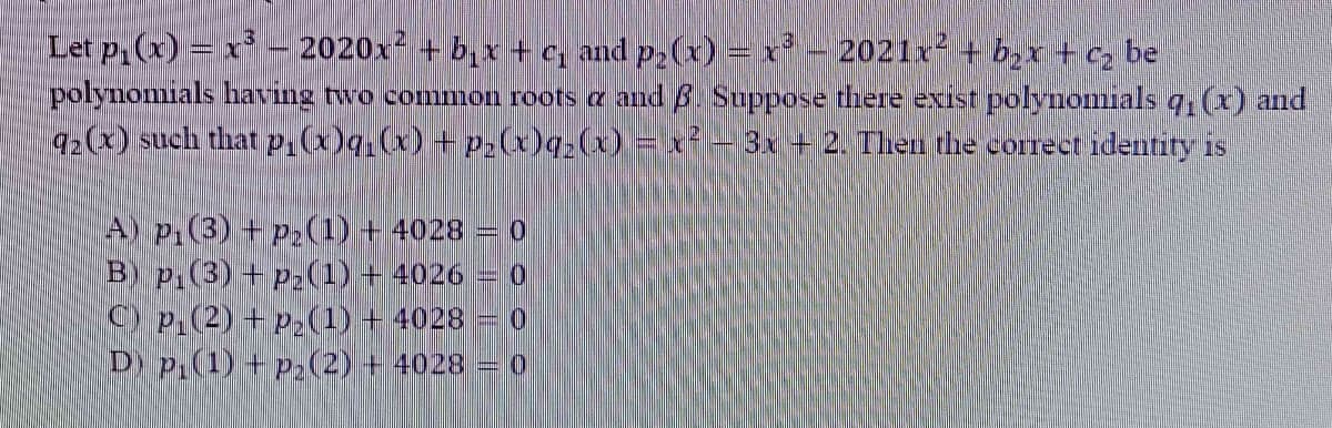 Let p, (x) = x³
polynomials having two common roots a and A. Suppose there exist polynomials q(x) and
9:(x) such that p,(x)q,(x) +p:(x)q(x) = x*- 3x + 2. Then the correet identity is
2020x + b,x +c, and p,(x) =x2021x+ bx + c, be
A) P.(3) + p:()+4028 = 0
B p,(3) + p2(1) + 4026
O p.(2) + p2(1) + 4028
D) p(1) p,(2) + 4028 = 0
