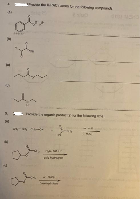 (a)
(b)
(c)
(d)
5.
(a)
(b)
(c)
Provide the IUPAC names for the following compounds.
ob
ether
OH
~
H
Provide the organic product(s) for the following rxns.
CH₂-CH₂-CH₂-OH
HO
-CH₂ H₂O, cat. H
-CH₂
acid hydrolysis
aq. NaOH
base hydrolysis
-CH₂
cat, acid
(- H₂O)