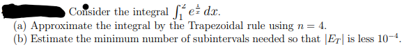 Consider the integral fez dx.
(a) Approximate the integral by the Trapezoidal rule using n = 4.
(b) Estimate the minimum number of subintervals needed so that Er is less 10-4.