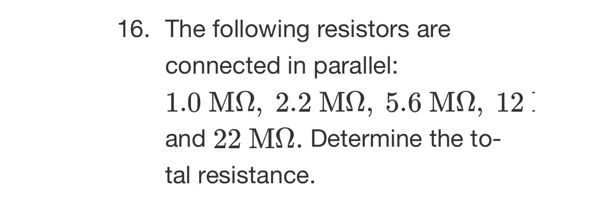 16. The following resistors are
connected in parallel:
1.0 ΜΩ, 2.2 ΜΩ, 5.6 ΜΩ, 12.
and 22 M. Determine the to-
tal resistance.