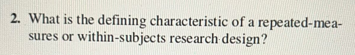 2. What is the defining characteristic of a repeated-mea-
sures or within-subjects research design?