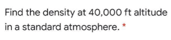 Find the density at 40,000 ft altitude
in a standard atmosphere. *
