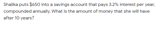 Shalika puts $650 into a savings account that pays 3.2% interest per year,
compounded annually. What is the amount of money that she will have
after 10 years?
