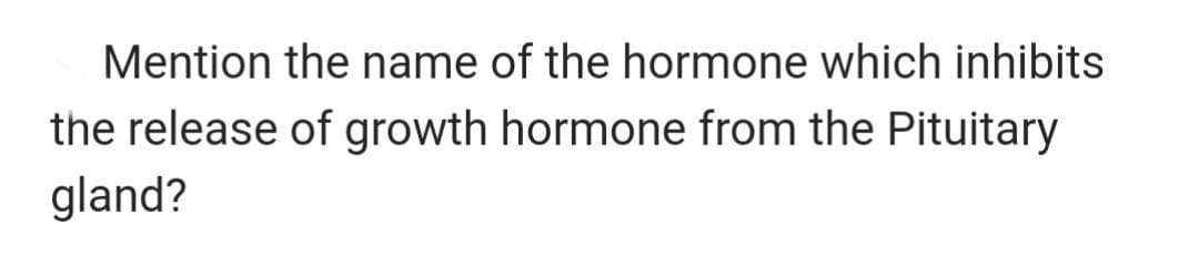 Mention the name of the hormone which inhibits
the release of growth hormone from the Pituitary
gland?
