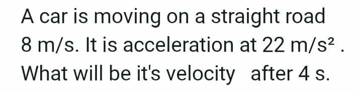 A car is moving on a straight road
8 m/s. It is acceleration at 22 m/s².
What will be it's velocity after 4 s.