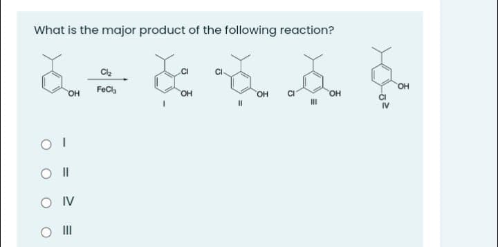What is the major product of the following reaction?
OH
он
FeC,
HO.
HO.
OH
CI
O IV
O II
