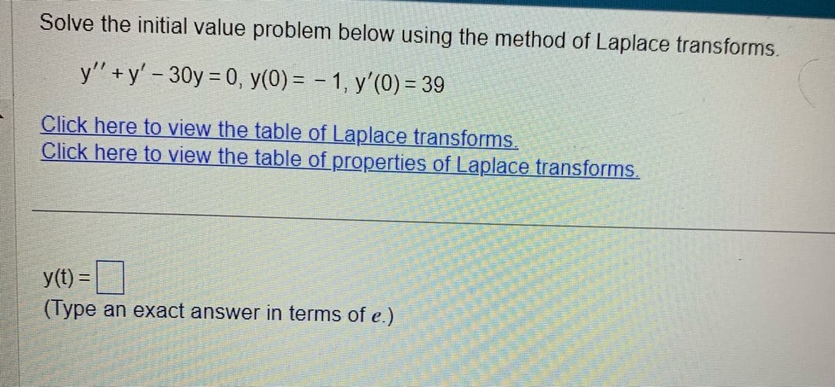 Solve the initial value problem below using the method of Laplace transforms.
y''+y' - 30y = 0, y(0) = -1, y'(0) = 39
Click here to view the table of Laplace transforms.
Click here to view the table of properties of Laplace transforms.
y(t) =
(Type an exact answer in terms of e.)